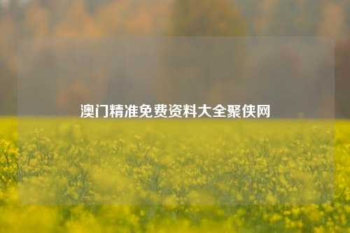 澳门精准免费资料大全聚侠网