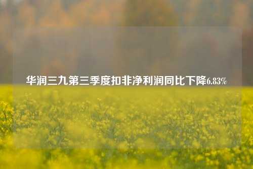 华润三九第三季度扣非净利润同比下降6.83%