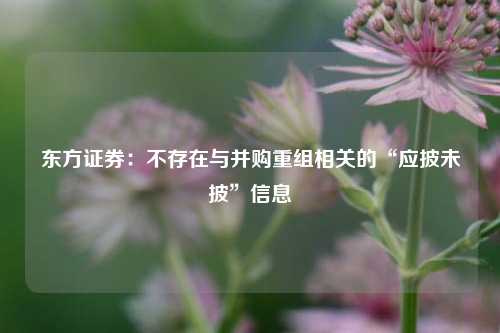 东方证券：不存在与并购重组相关的“应披未披”信息