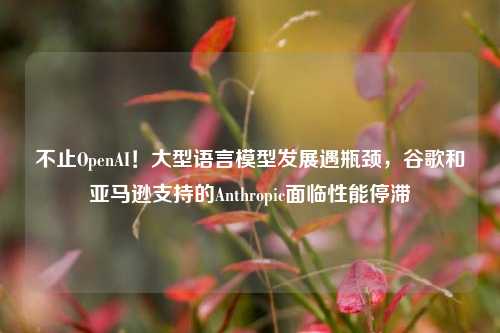 不止OpenAI！大型语言模型发展遇瓶颈，谷歌和亚马逊支持的Anthropic面临性能停滞