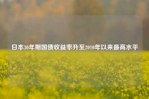 日本30年期国债收益率升至2010年以来最高水平