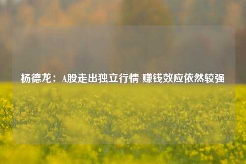 杨德龙：A股走出独立行情 赚钱效应依然较强