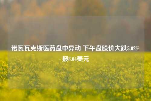 诺瓦瓦克斯医药盘中异动 下午盘股价大跌5.02%报8.04美元