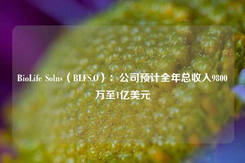 BioLife Solns（BLFS.O）：公司预计全年总收入9800万至1亿美元