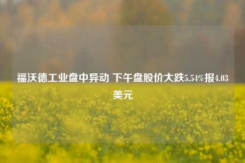 福沃德工业盘中异动 下午盘股价大跌5.54%报4.03美元