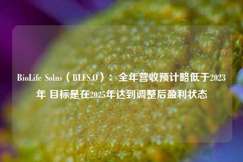 BioLife Solns（BLFS.O）：全年营收预计略低于2023年 目标是在2025年达到调整后盈利状态