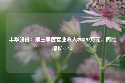 丰华股份：第三季度营业收入3948.92万元，同比增长8.86%