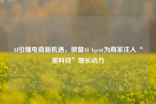 AI引爆电商新机遇，微盟AI Agent为商家注入“黑科技”增长动力