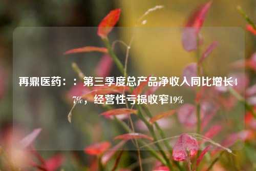 再鼎医药：：第三季度总产品净收入同比增长47%，经营性亏损收窄19%