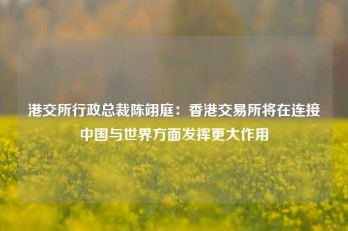 港交所行政总裁陈翊庭：香港交易所将在连接中国与世界方面发挥更大作用