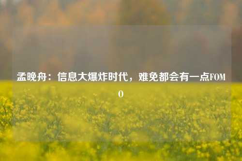 孟晚舟：信息大爆炸时代，难免都会有一点FOMO