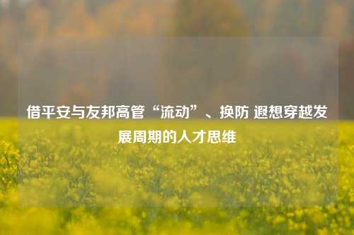 借平安与友邦高管“流动”、换防 遐想穿越发展周期的人才思维