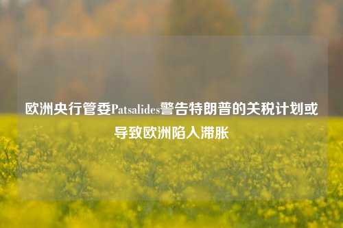 欧洲央行管委Patsalides警告特朗普的关税计划或导致欧洲陷入滞胀