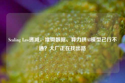 Scaling Law递减，堆砌数据、算力拼AI模型已行不通？大厂正在找出路