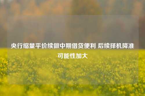 央行缩量平价续做中期借贷便利 后续择机降准可能性加大