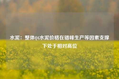 水泥：整体Q4水泥价格在错峰生产等因素支撑下处于相对高位