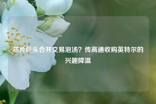 芯片巨头合并交易泡汤？传高通收购英特尔的兴趣降温