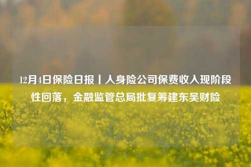 12月4日保险日报丨人身险公司保费收入现阶段性回落，金融监管总局批复筹建东吴财险