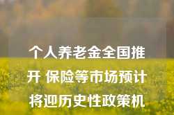 个人养老金全国推开 保险等市场预计将迎历史性政策机遇期