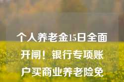 个人养老金15日全面开闸！银行专项账户买商业养老险免“双录”！