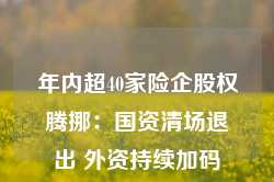 年内超40家险企股权腾挪：国资清场退出 外资持续加码