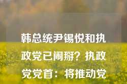 韩总统尹锡悦和执政党已闹掰？执政党党首：将推动党内赞成弹劾案