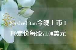 ServiceTitan今晚上市 IPO定价每股71.00美元