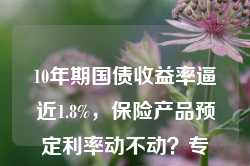 10年期国债收益率逼近1.8%，保险产品预定利率动不动？专家：存同步下调可能