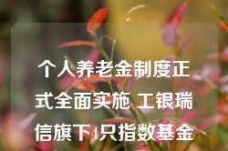 个人养老金制度正式全面实施 工银瑞信旗下4只指数基金被纳入可投产品名录