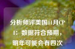 分析师评美国11月CPI：数据符合预期，明年可能会有四次降息