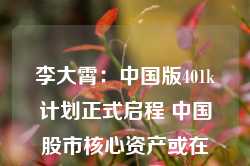 李大霄：中国版401k计划正式启程 中国股市核心资产或在东方地平线上上冉冉升起