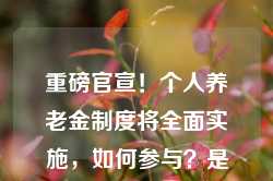 重磅官宣！个人养老金制度将全面实施，如何参与？是否要缴税？能买哪些产品？ 一文读懂