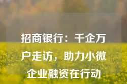 招商银行：千企万户走访，助力小微企业融资在行动