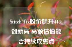 Stitch Fix股价飙升44%创新高 高额估值能否持续成焦点