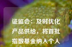 证监会：及时优化产品供给，将首批指数基金纳入个人养老金投资产品目录