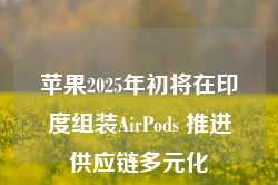 苹果2025年初将在印度组装AirPods 推进供应链多元化