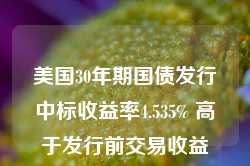 美国30年期国债发行中标收益率4.535% 高于发行前交易收益率