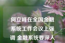 何立峰在全国金融系统工作会议上强调 金融系统要深入学习贯彻中央经济工作会议精神 扎实做好明年金融工作