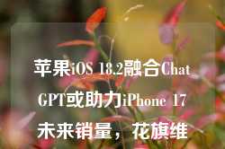 苹果iOS 18.2融合ChatGPT或助力iPhone 17未来销量，花旗维持“买入”评级