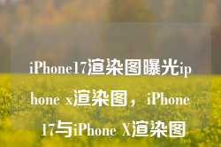 iPhone17渲染图曝光iphone x渲染图，iPhone 17与iPhone X渲染图曝光，未来手机设计趋势的预览