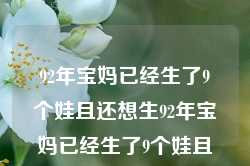 92年宝妈已经生了9个娃且还想生92年宝妈已经生了9个娃且还想生小孩，92年宝妈，生育九子仍想再添新生命的母亲