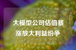 大模型公司估值暴涨放大利益纷争