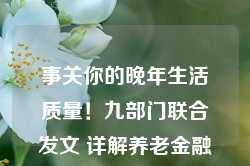 事关你的晚年生活质量！九部门联合发文 详解养老金融如何守护“银发一族”