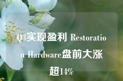 Q3实现盈利 Restoration Hardware盘前大涨超14%