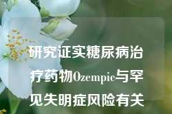 研究证实糖尿病治疗药物Ozempic与罕见失明症风险有关