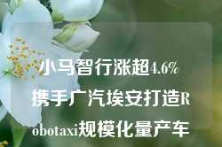 小马智行涨超4.6% 携手广汽埃安打造Robotaxi规模化量产车型