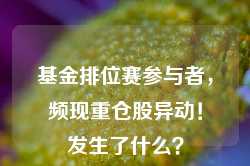 基金排位赛参与者，频现重仓股异动！发生了什么？