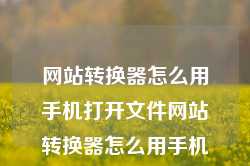 网站转换器怎么用手机打开文件网站转换器怎么用手机打开文件呢