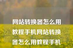 网站转换器怎么用教程手机网站转换器怎么用教程手机操作