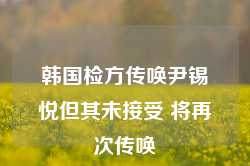 韩国检方传唤尹锡悦但其未接受 将再次传唤